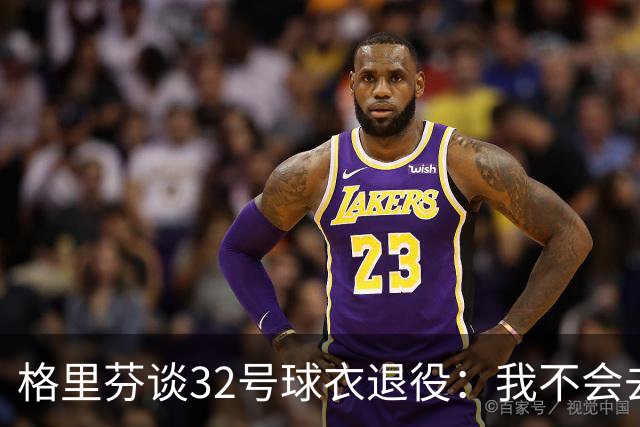 格里芬谈32号球衣退役:我不会去球馆外举牌抗议